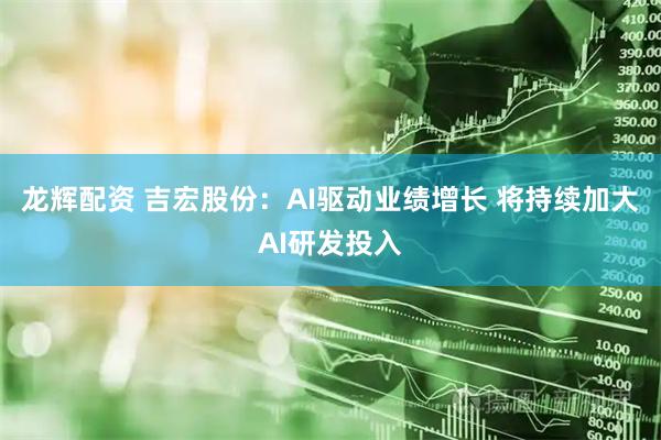 龙辉配资 吉宏股份：AI驱动业绩增长 将持续加大AI研发投入