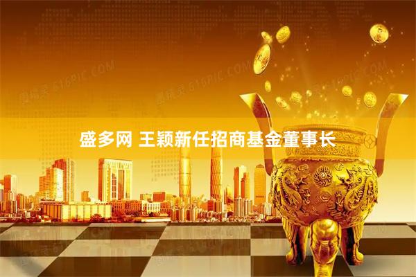 盛多网 王颖新任招商基金董事长