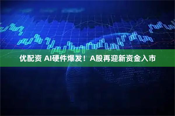 优配资 AI硬件爆发！A股再迎新资金入市