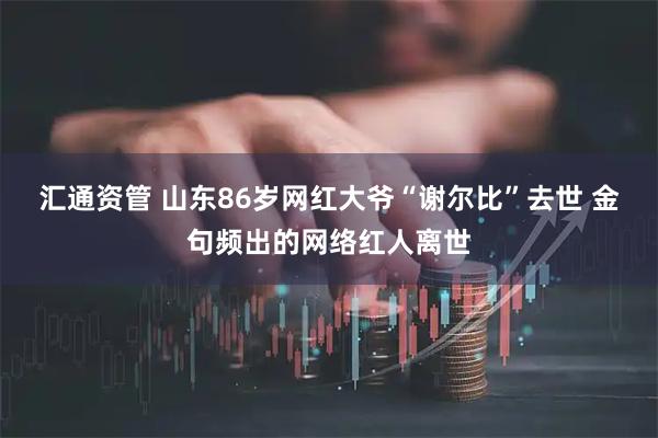 汇通资管 山东86岁网红大爷“谢尔比”去世 金句频出的网络红人离世