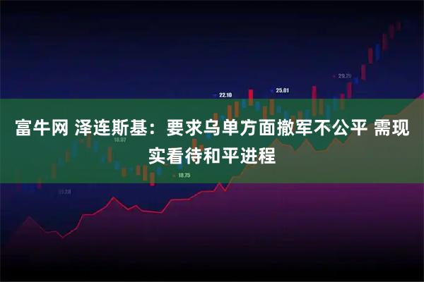 富牛网 泽连斯基：要求乌单方面撤军不公平 需现实看待和平进程