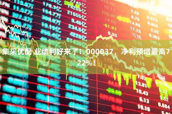 集采优配 业绩利好来了！000037，净利预增最高722%！