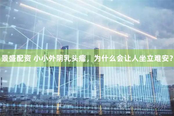 景盛配资 小小外阴乳头瘤，为什么会让人坐立难安？