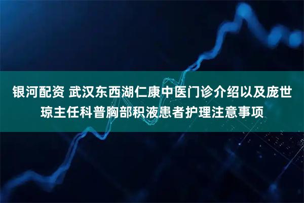 银河配资 武汉东西湖仁康中医门诊介绍以及庞世琼主任科普胸部积液患者护理注意事项