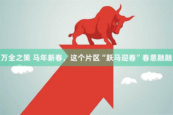 万全之策 马年新春，这个片区“跃马迎春”春意融融