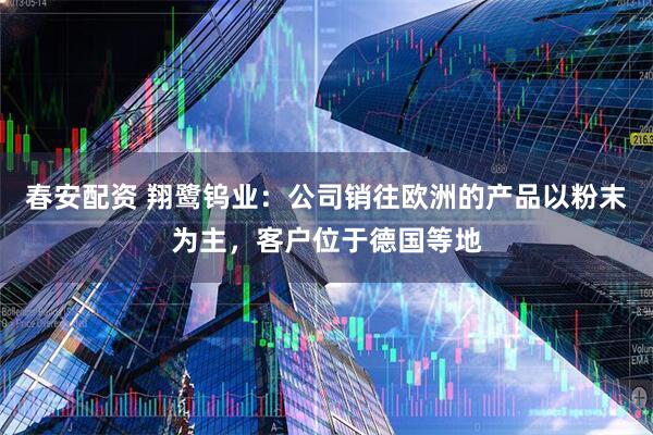 春安配资 翔鹭钨业:公司销往欧洲的产品以粉末为主,客户位于德国等地