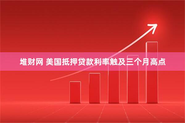 堆财网 美国抵押贷款利率触及三个月高点