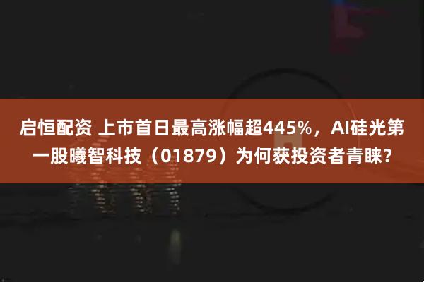 启恒配资 上市首日最高涨幅超445%，AI硅光第一股曦智科技（01879）为何获投资者青睐？