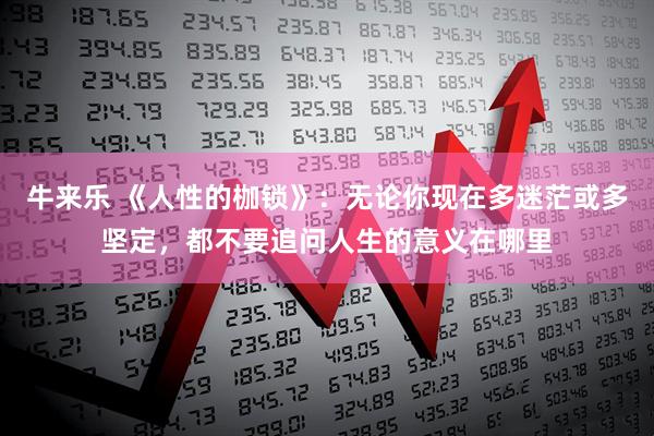 牛来乐 《人性的枷锁》：无论你现在多迷茫或多坚定，都不要追问人生的意义在哪里