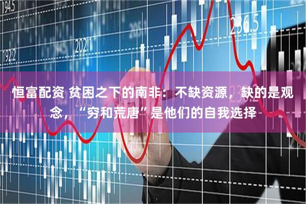 恒富配资 贫困之下的南非：不缺资源，缺的是观念，“穷和荒唐”是他们的自我选择