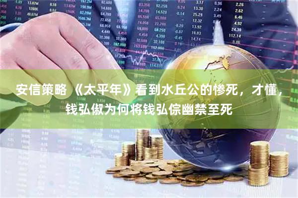 安信策略 《太平年》看到水丘公的惨死，才懂，钱弘俶为何将钱弘倧幽禁至死
