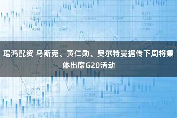 瑶鸿配资 马斯克、黄仁勋、奥尔特曼据传下周将集体出席G20活动