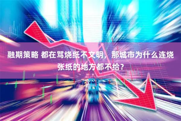 融期策略 都在骂烧纸不文明，那城市为什么连烧张纸的地方都不给？