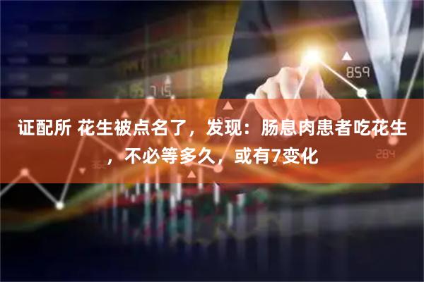 证配所 花生被点名了，发现：肠息肉患者吃花生，不必等多久，或有7变化