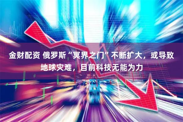 金财配资 俄罗斯“冥界之门”不断扩大，或导致地球灾难，目前科技无能为力