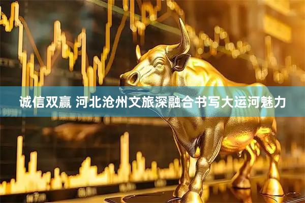 诚信双赢 河北沧州文旅深融合书写大运河魅力