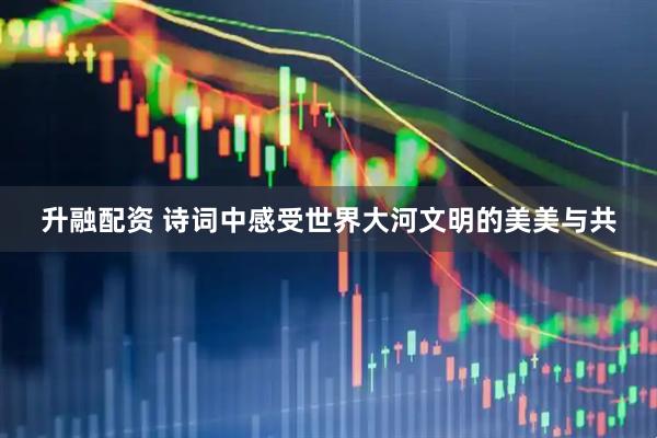 升融配资 诗词中感受世界大河文明的美美与共