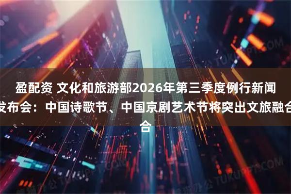 盈配资 文化和旅游部2026年第三季度例行新闻发布会:中国诗歌节、中国京剧艺术节将突出文旅融合